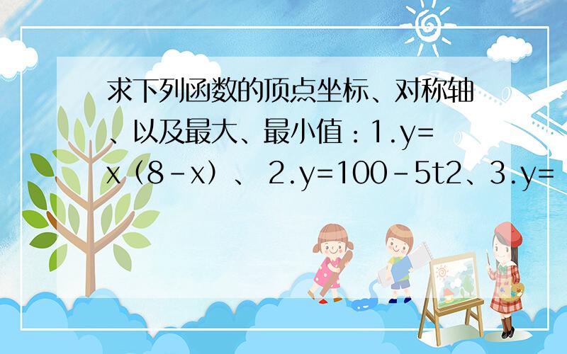 求下列函数的顶点坐标、对称轴、以及最大、最小值：1.y=x（8-x）、 2.y=100-5t2、3.y=（t-2）（2t+1）