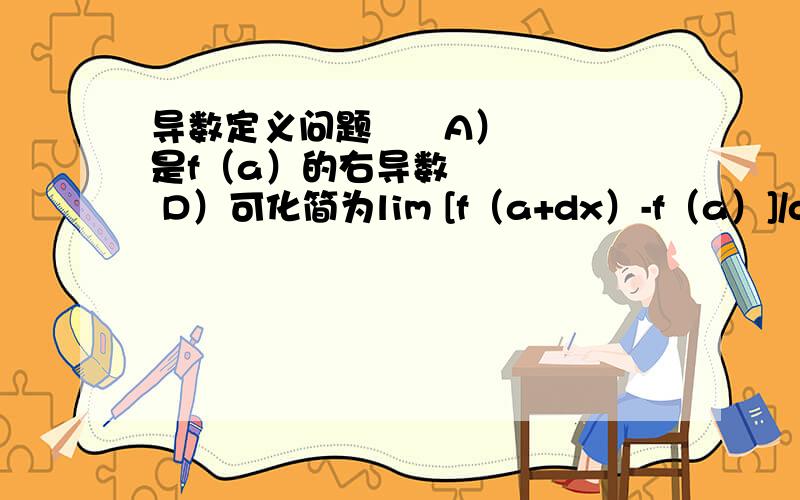 导数定义问题      A）是f（a）的右导数      D）可化简为lim [f（a+dx）-f（a）]/dx 导数定义的标准形式 选择D      疑问：B、C哪里错了呢?看上去都是limdy/dx的极限啊!      请麻烦回答一下,