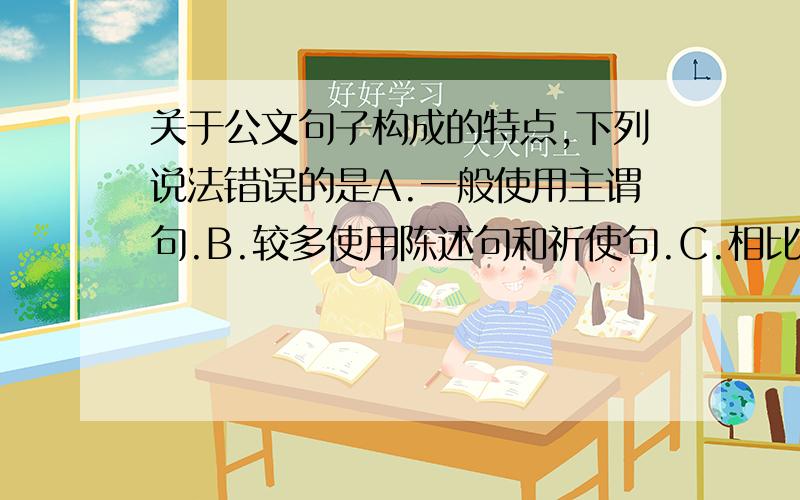 关于公文句子构成的特点,下列说法错误的是A.一般使用主谓句.B.较多使用陈述句和祈使句.C.相比较于文学作品,句子成分省略的情况要少得多.D.较少使用复句.