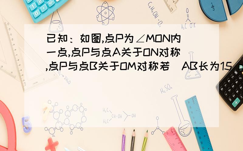 已知：如图,点P为∠MON内一点,点P与点A关于ON对称,点P与点B关于OM对称若．AB长为15 cm,求△PCD的周长