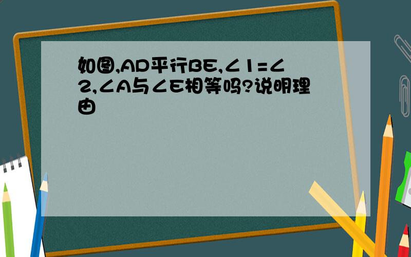 如图,AD平行BE,∠1=∠2,∠A与∠E相等吗?说明理由