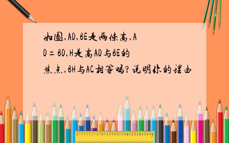 如图,AD,BE是两条高,AD=BD,H是高AD与BE的焦点,BH与AC相等吗?说明你的理由