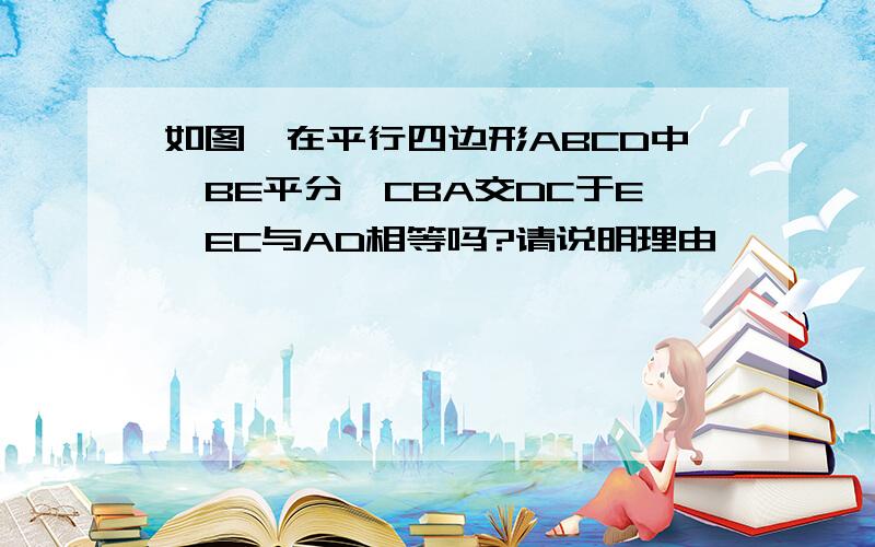 如图,在平行四边形ABCD中,BE平分∠CBA交DC于E,EC与AD相等吗?请说明理由