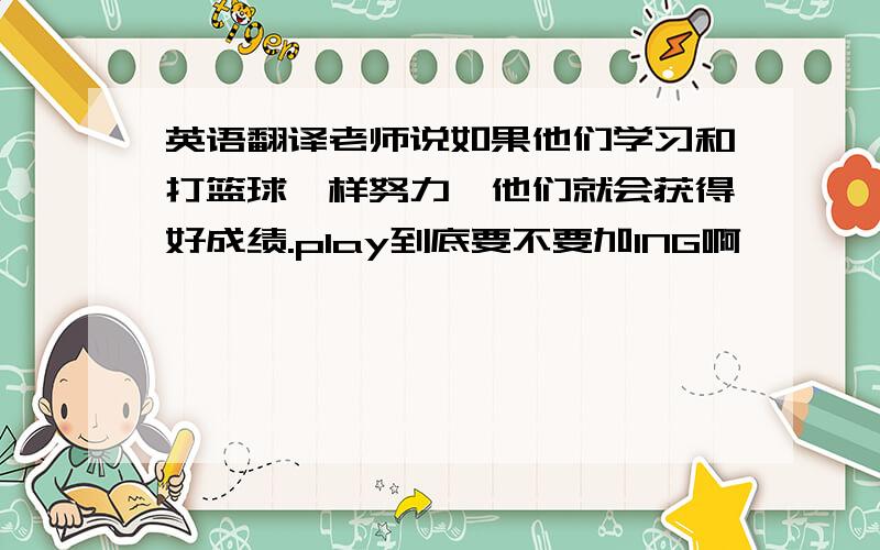 英语翻译老师说如果他们学习和打篮球一样努力,他们就会获得好成绩.play到底要不要加ING啊