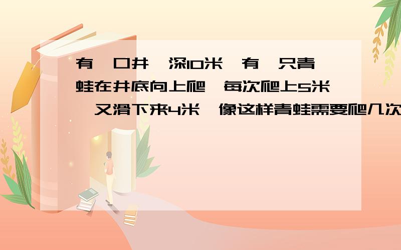 有一口井,深10米,有一只青蛙在井底向上爬,每次爬上5米,又滑下来4米,像这样青蛙需要爬几次方可出井?这种题的计算公式是什么?