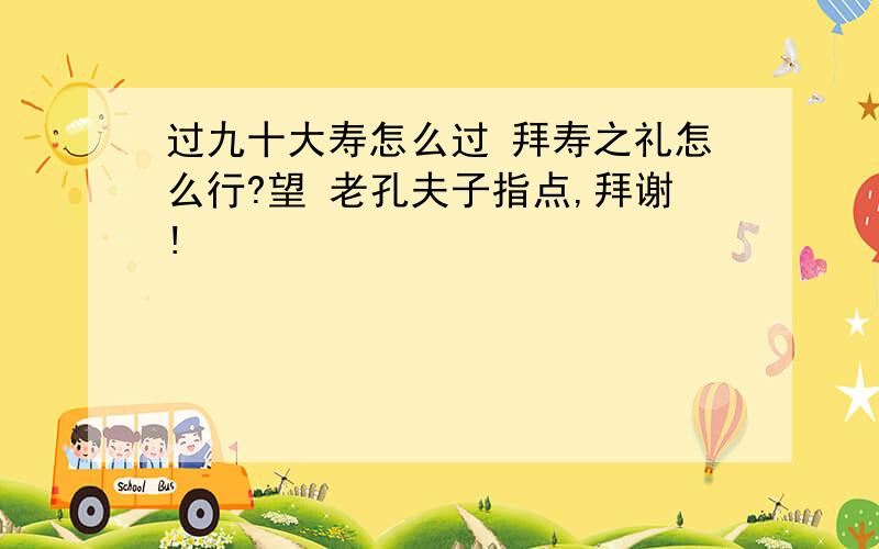 过九十大寿怎么过 拜寿之礼怎么行?望 老孔夫子指点,拜谢!