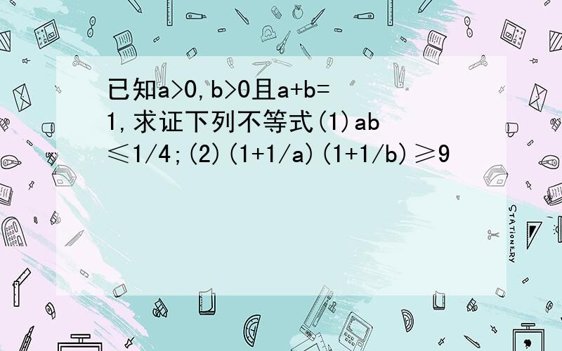 已知a>0,b>0且a+b=1,求证下列不等式(1)ab≤1/4;(2)(1+1/a)(1+1/b)≥9