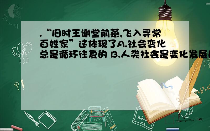 .“旧时王谢堂前燕,飞入寻常百姓家”这体现了A.社会变化总是循环往复的 B.人类社会是变化发展的C.人民群众是历史的创造者 D.社会发展是有规律的