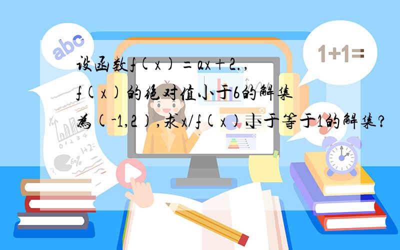 设函数f(x)=ax+2.,f(x)的绝对值小于6的解集为(-1,2),求x/f(x)小于等于1的解集?