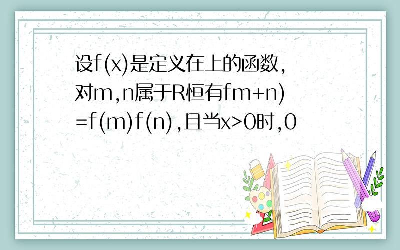 设f(x)是定义在上的函数,对m,n属于R恒有fm+n)=f(m)f(n),且当x>0时,0