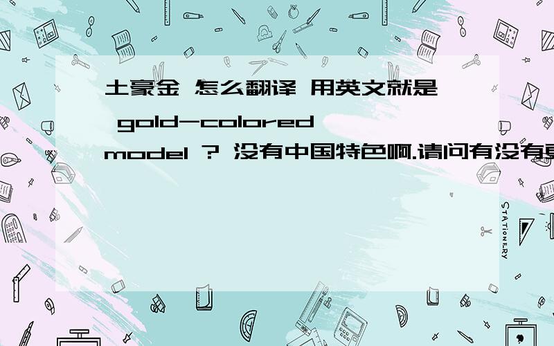 土豪金 怎么翻译 用英文就是 gold-colored model ? 没有中国特色啊.请问有没有更好的翻译呢?