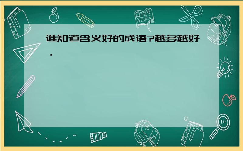 谁知道含义好的成语?越多越好．