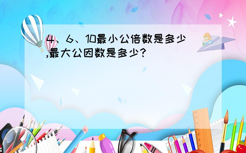 4、6、10最小公倍数是多少,最大公因数是多少?