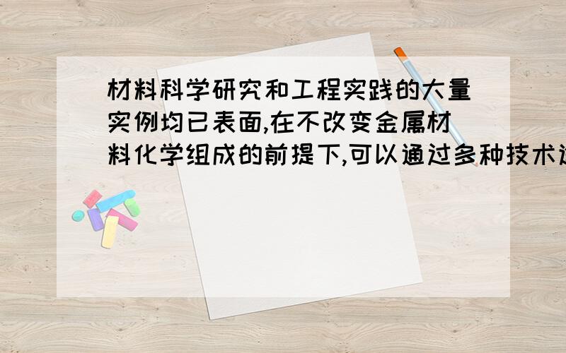 材料科学研究和工程实践的大量实例均已表面,在不改变金属材料化学组成的前提下,可以通过多种技术途径改变材料的组织与性能,试举两例说明之.