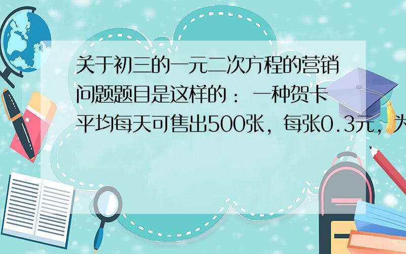 关于初三的一元二次方程的营销问题题目是这样的： 一种贺卡平均每天可售出500张，每张0.3元，为了尽快减少库存，商场决定采取降价措施。如果这种贺卡售价每降价0.1元，那么商场平均每