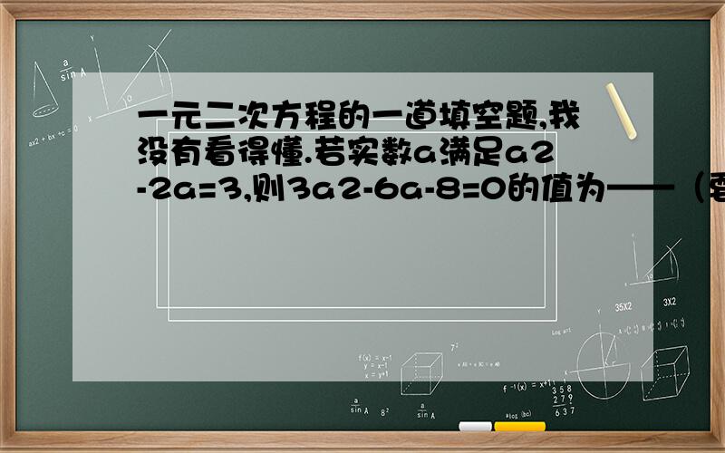 一元二次方程的一道填空题,我没有看得懂.若实数a满足a2-2a=3,则3a2-6a-8=0的值为——（要过程）