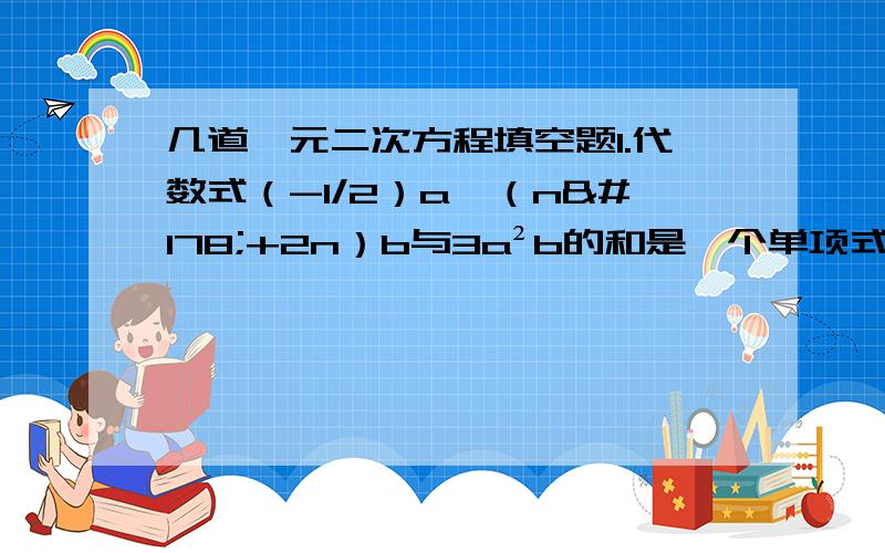 几道一元二次方程填空题1.代数式（-1/2）a^（n²+2n）b与3a²b的和是一个单项式,由此可得一个一元二次方程是_________2.某校去年对实验器材的投资为2万元,预计今明两年的投资总额为8万元