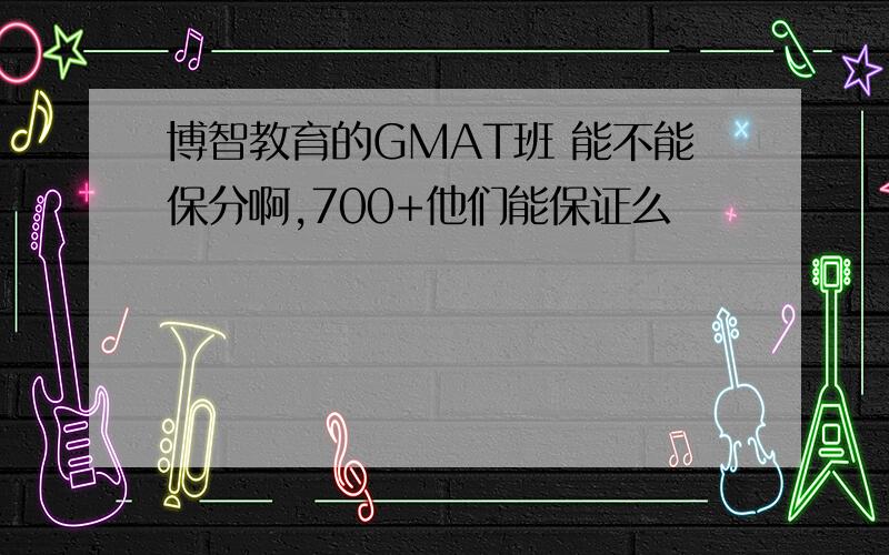 博智教育的GMAT班 能不能保分啊,700+他们能保证么