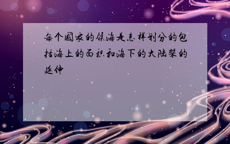 每个国家的领海是怎样划分的包括海上的面积和海下的大陆架的延伸