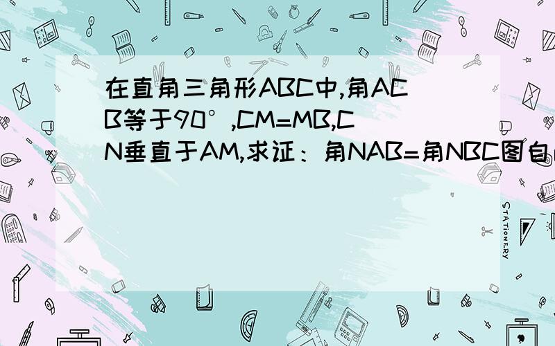 在直角三角形ABC中,角ACB等于90°,CM=MB,CN垂直于AM,求证：角NAB=角NBC图自己可以画的啊