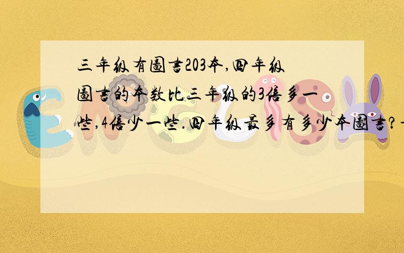 三年级有图书203本,四年级图书的本数比三年级的3倍多一些,4倍少一些.四年级最多有多少本图书?最少呢?