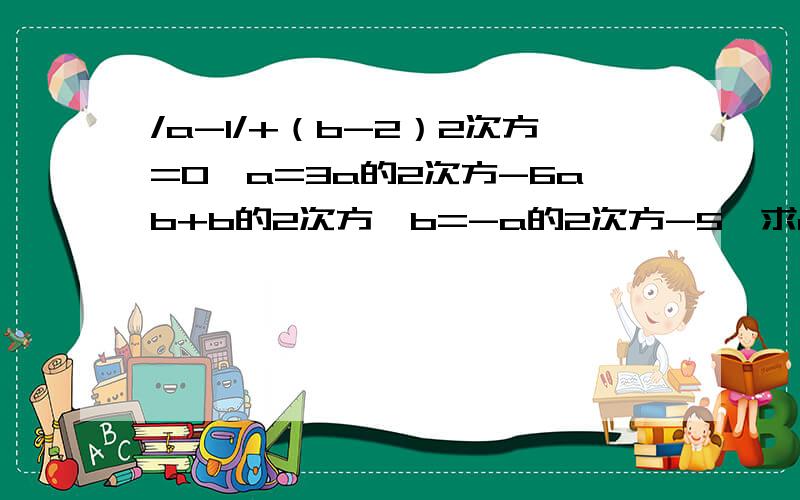 /a-1/+（b-2）2次方=0,a=3a的2次方-6ab+b的2次方,b=-a的2次方-5,求a-b的值