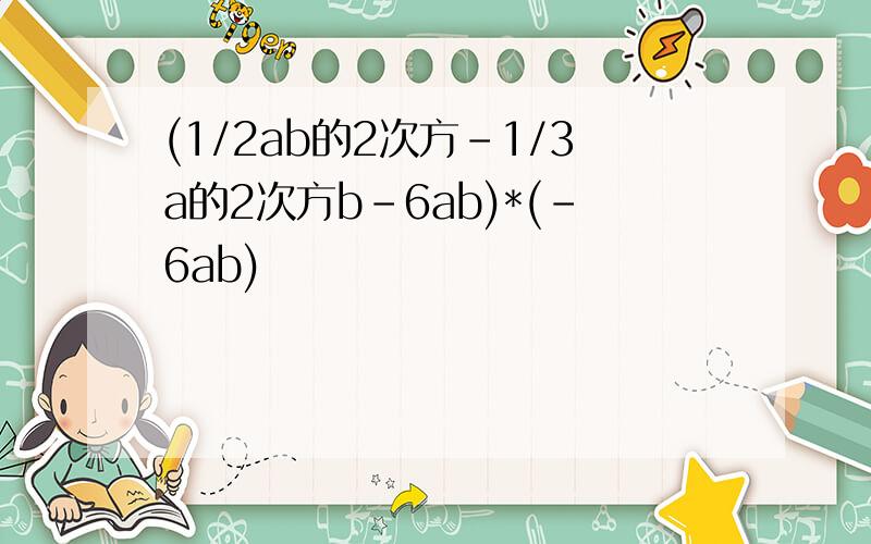 (1/2ab的2次方-1/3a的2次方b-6ab)*(-6ab)