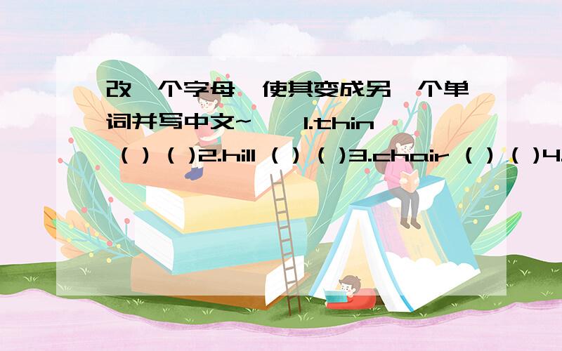 改一个字母,使其变成另一个单词并写中文~``1.thin ( ) ( )2.hill ( ) ( )3.chair ( ) ( )4.can ( ) ( )