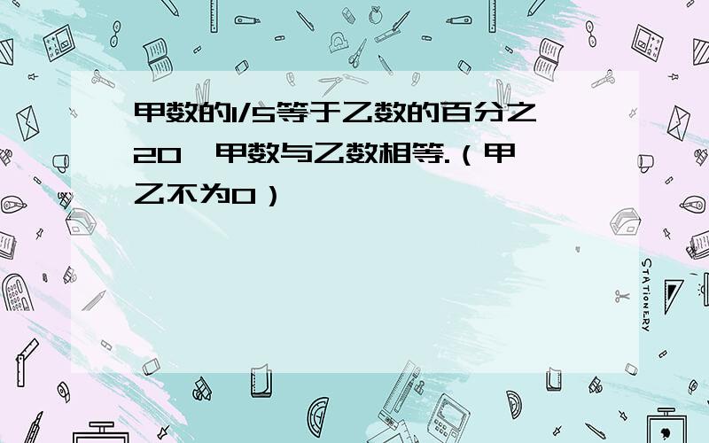 甲数的1/5等于乙数的百分之20,甲数与乙数相等.（甲、乙不为0）