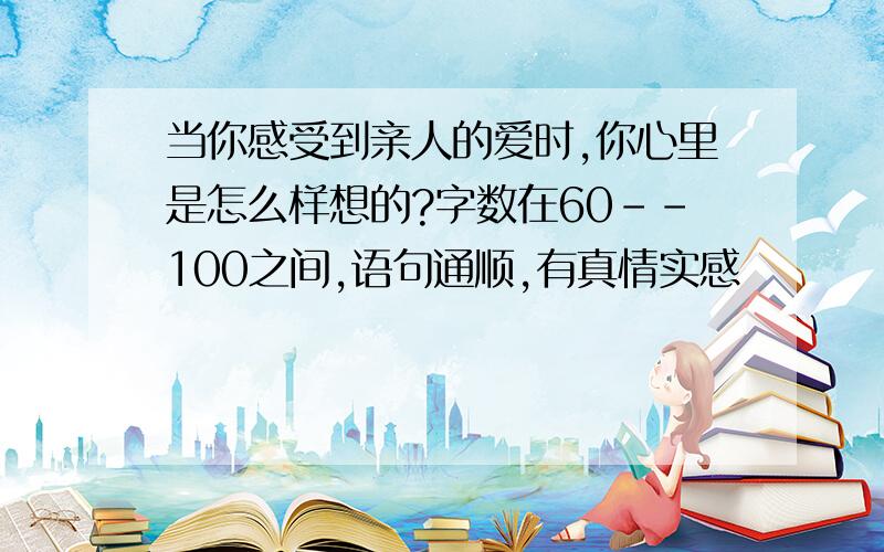 当你感受到亲人的爱时,你心里是怎么样想的?字数在60--100之间,语句通顺,有真情实感