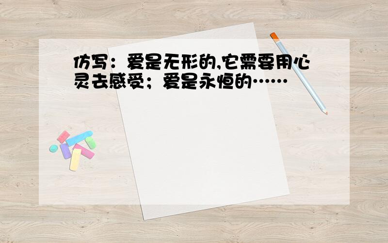 仿写：爱是无形的,它需要用心灵去感受；爱是永恒的……