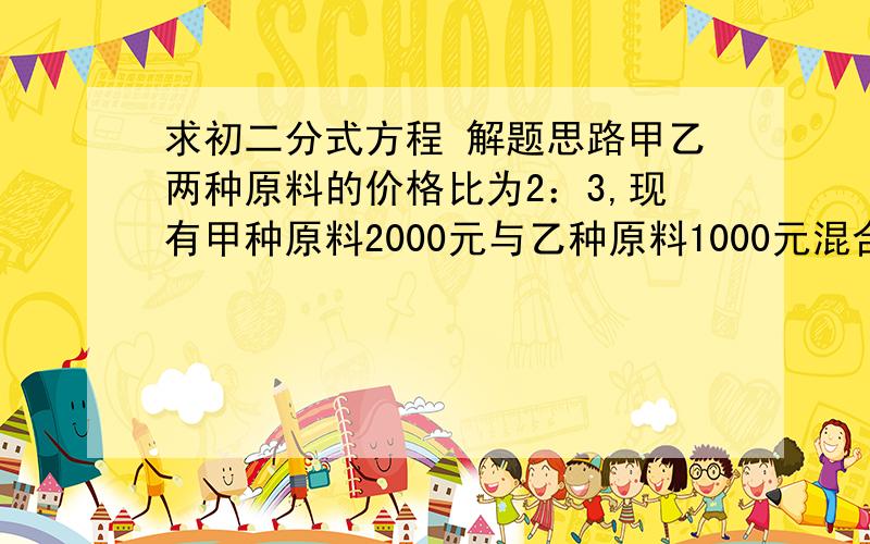 求初二分式方程 解题思路甲乙两种原料的价格比为2：3,现有甲种原料2000元与乙种原料1000元混合后价格为9元,求价甲种原料的单价.只要解题思路就可以了,2题：甲种糖果单价20元/千克，乙种