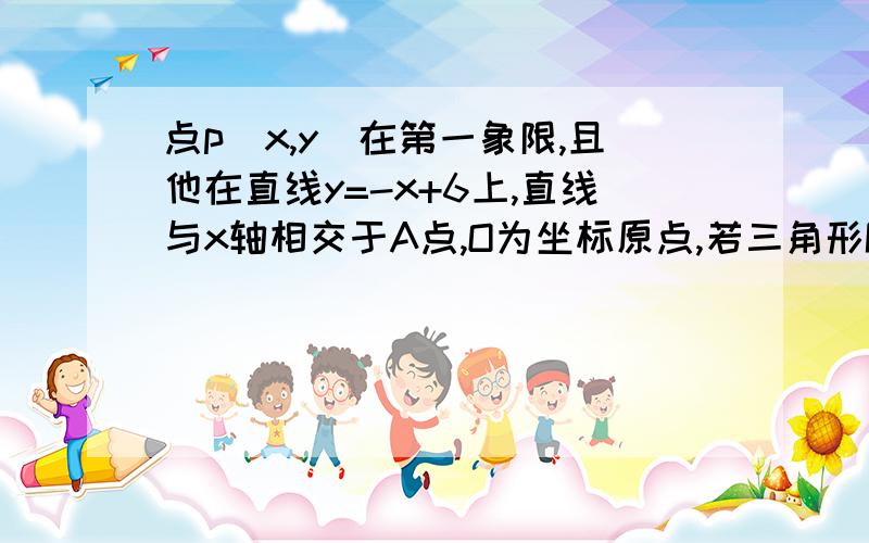 点p（x,y)在第一象限,且他在直线y=-x+6上,直线与x轴相交于A点,O为坐标原点,若三角形POA的面积为S.求s与y之间的函数解析式 并写出自变量y的取值范围s与x之间的函数解析式 并写出自变量x的取值