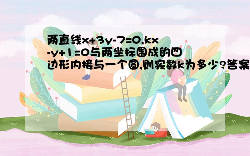 两直线x+3y-7=0,kx-y+1=0与两坐标围成的四边形内接与一个圆,则实数k为多少?答案是有两个,3和-3.