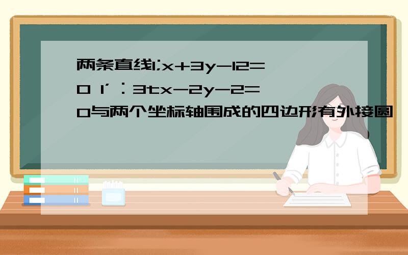 两条直线l;x+3y-12=0 l’：3tx-2y-2=0与两个坐标轴围成的四边形有外接圆,则此外接圆的方程是：包括t取值范围