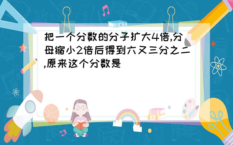 把一个分数的分子扩大4倍,分母缩小2倍后得到六又三分之二,原来这个分数是（）