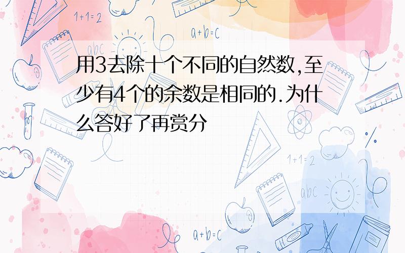 用3去除十个不同的自然数,至少有4个的余数是相同的.为什么答好了再赏分