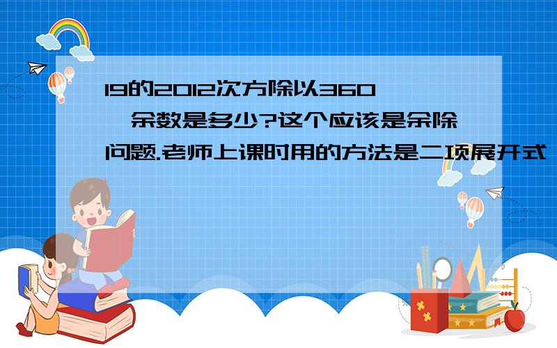 19的2012次方除以360,余数是多少?这个应该是余除问题.老师上课时用的方法是二项展开式,