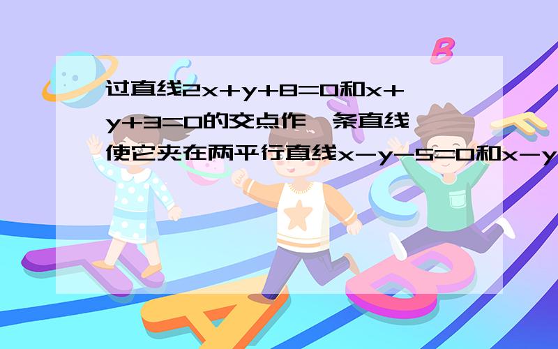 过直线2x+y+8=0和x+y+3=0的交点作一条直线,使它夹在两平行直线x-y-5=0和x-y-2=0之间的线段长等于3,则...过直线2x+y+8=0和x+y+3=0的交点作一条直线,使它夹在两平行直线x-y-5=0和x-y-2=0之间的线段长等于3,