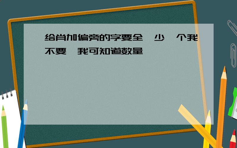 给肖加偏旁的字要全,少一个我不要,我可知道数量