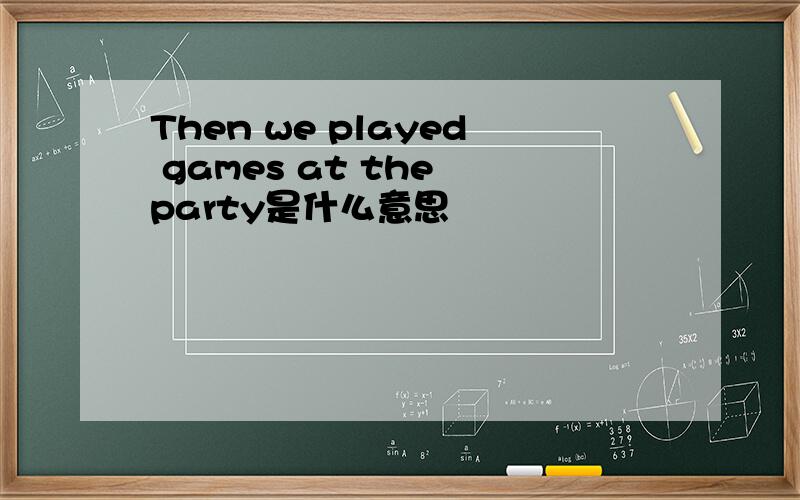 Then we played games at the party是什么意思