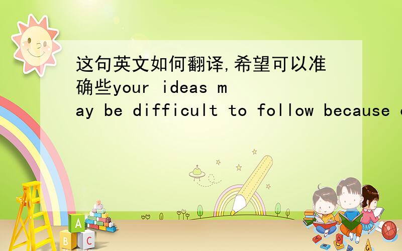 这句英文如何翻译,希望可以准确些your ideas may be difficult to follow because of how you organize your essay or because of the language you use to connect your ideas