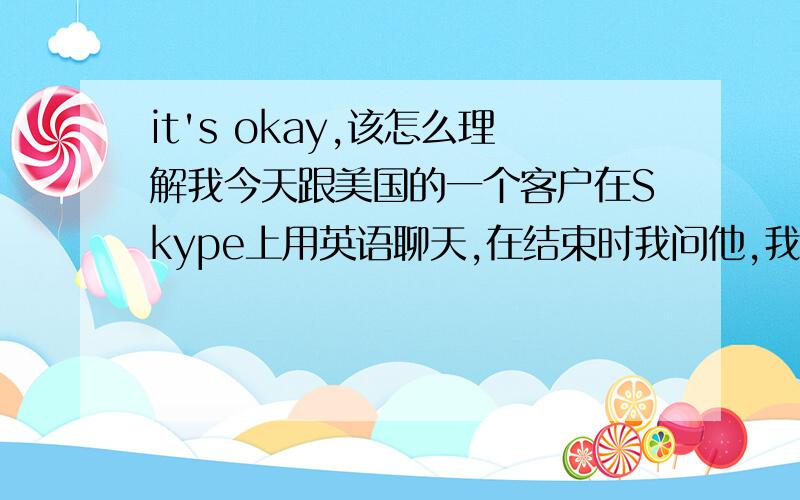 it's okay,该怎么理解我今天跟美国的一个客户在Skype上用英语聊天,在结束时我问他,我的英语讲得怎么样,他说“it's okay