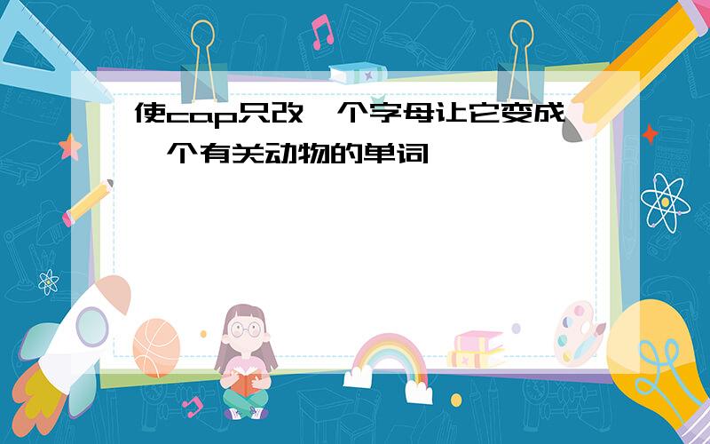 使cap只改一个字母让它变成一个有关动物的单词