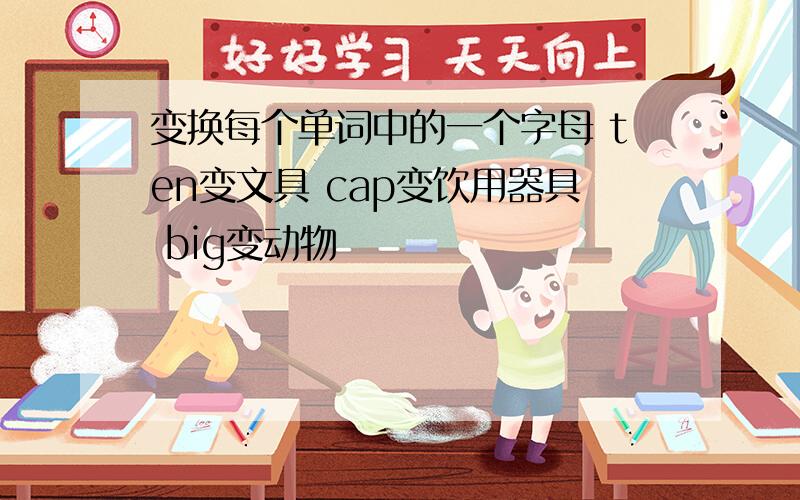 变换每个单词中的一个字母 ten变文具 cap变饮用器具 big变动物