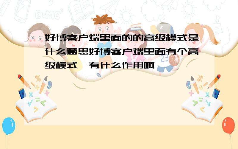 好博客户端里面的的高级模式是什么意思好博客户端里面有个高级模式,有什么作用啊