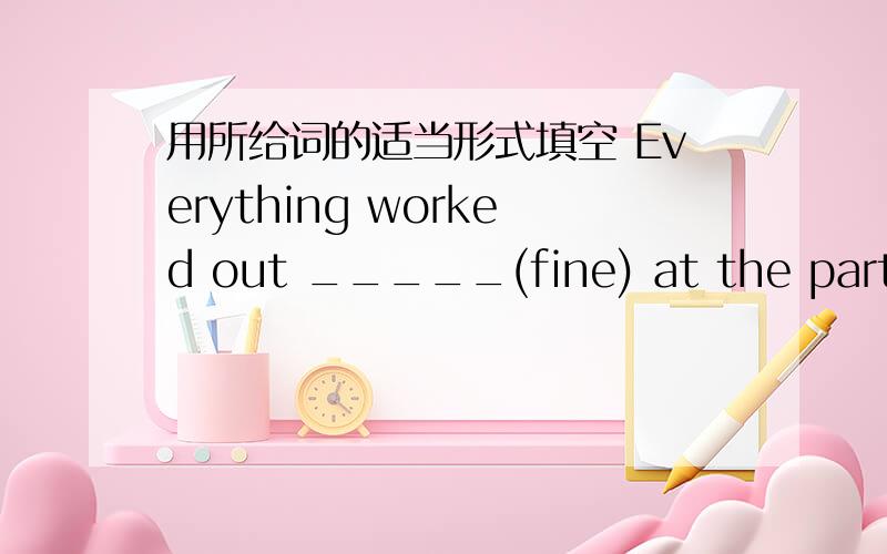 用所给词的适当形式填空 Everything worked out _____(fine) at the party yesterday.