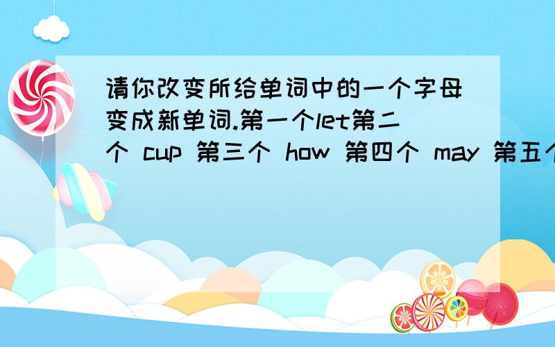 请你改变所给单词中的一个字母变成新单词.第一个let第二个 cup 第三个 how 第四个 may 第五个 go sit boy new 第5 go 6 sit 7 boy 10new