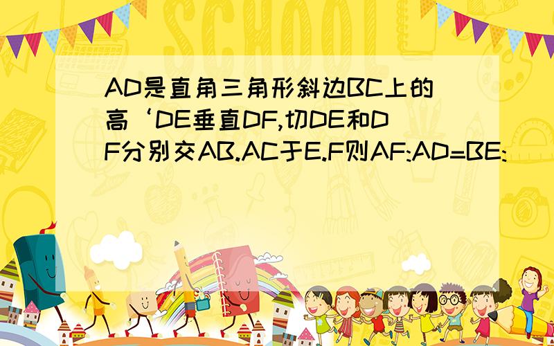 AD是直角三角形斜边BC上的高‘DE垂直DF,切DE和DF分别交AB.AC于E.F则AF:AD=BE: