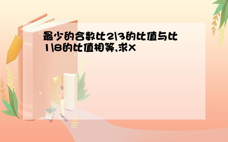 最少的合数比2\3的比值与比1\8的比值相等,求X